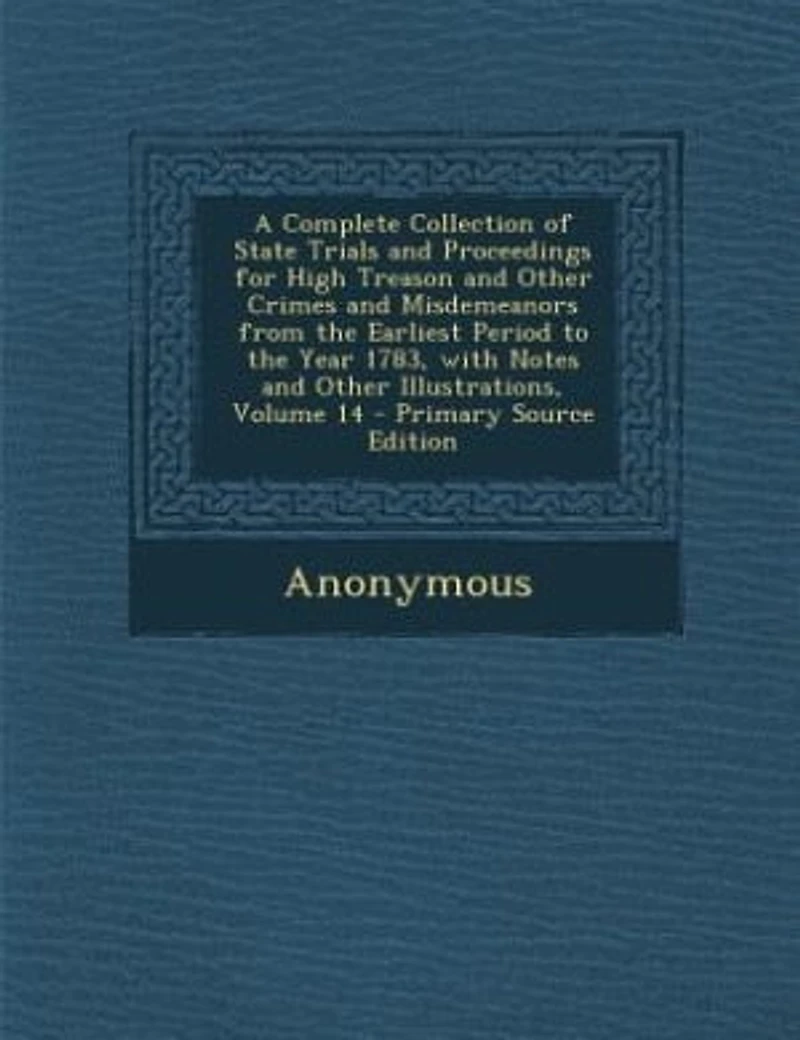 A Complete Collection of State Trials and Proceedings for High Treason Other Crimes Misdemeanors From the Earliest Period to Year 1783, With Notes Illustrations