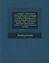 A Complete Collection of State Trials and Proceedings for High Treason Other Crimes Misdemeanors From the Earliest Period to Year 1783, With Notes Illustrations