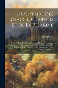 Inventaire Des Sceaux De L'artois Et De La Picardie: Recueillis Dans Les Dépôts D'archives, Musées Et Collections Particulières Des Départements Du Pas-de-calais, De L'oise, De La Somme Et De L'aisne