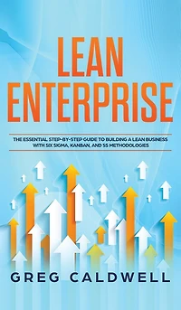 Lean Enterprise: The Essential Step-by-Step Guide to Building a Lean Business with Six Sigma, Kanban, and 5S Methodologies (Lean Guides with Scrum, Sprint, Kanban, DSDM, XP & Crystal)