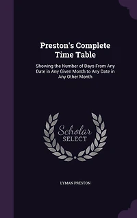 Preston's Complete Time Table: Showing the Number of Days From Any Date in Any Given Month to Any Date in Any Other Month