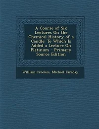 A Course of Six Lectures On the Chemical History of a Candle: To Which Is Added a Lecture On Platinum - Primary Source Edition