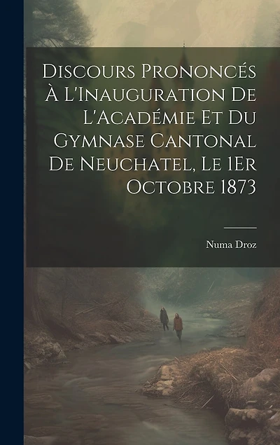 Discours Prononcés À L'Inauguration De L'Académie Et Du Gymnase Cantonal De Neuchatel, Le 1Er Octobre 1873
