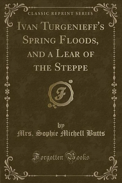 Ivan Turgenieff's Spring Floods, and a Lear of the Steppe (Classic Reprint)