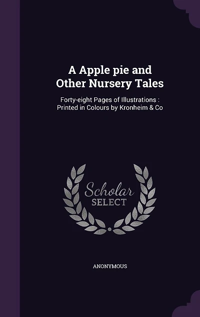A Apple pie and Other Nursery Tales: Forty-eight Pages of Illustrations: Printed in Colours by Kronheim & Co