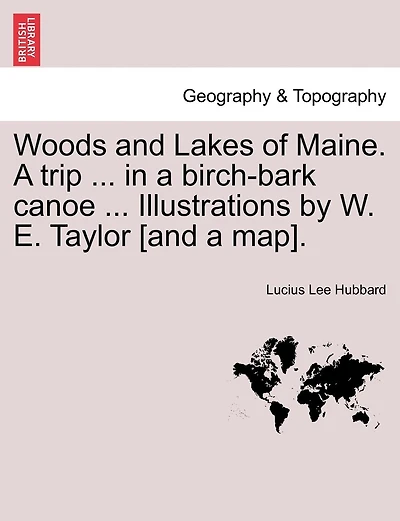 Woods And Lakes Of Maine. A Trip ... In A Birch-bark Canoe ... Illustrations By W. E. Taylor [and A Map].