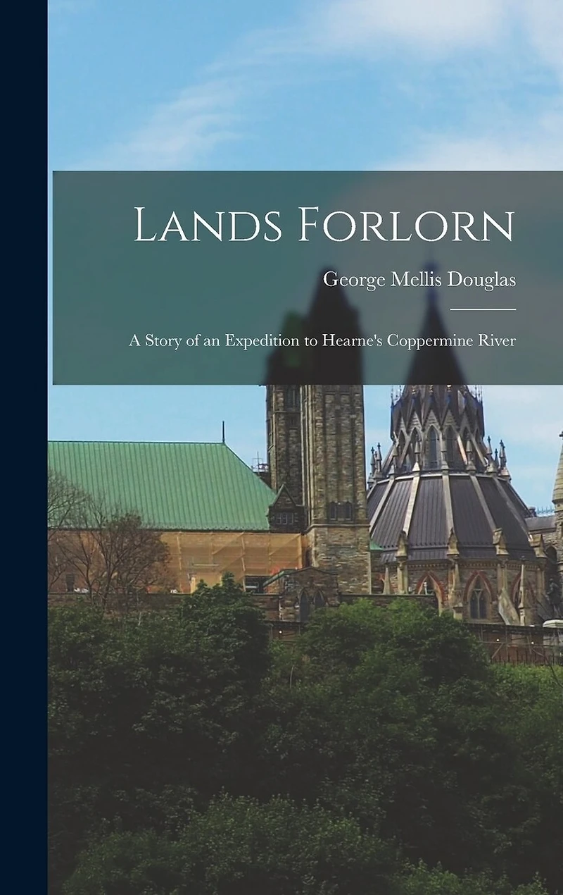 Lands Forlorn: A Story of an Expedition to Hearne's Coppermine River