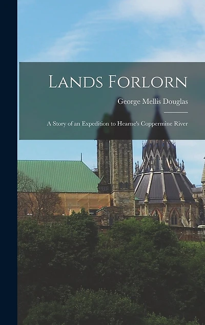 Lands Forlorn: A Story of an Expedition to Hearne's Coppermine River
