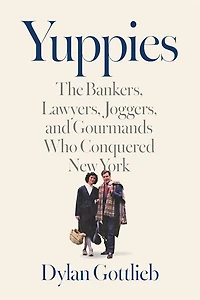 Yuppies: The Bankers, Lawyers, Joggers, and Gourmands Who Conquered New York