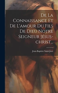 De La Connaissance Et De L'amour Du Fils De Dieu Notre Seigneur Jésus-christ...