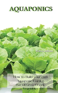 Aquaponics: How To Build Your Own Aquaponic Garden That Will Grow Organic Vegetables