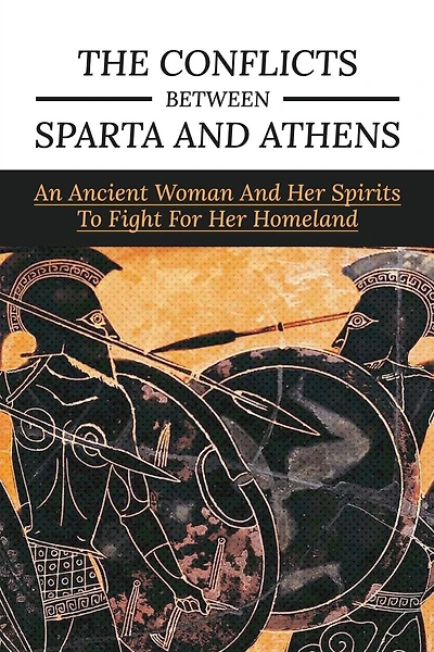 The Conflicts Between Sparta And Athens: An Ancient Woman And Her Spirits To Fight For Her Homeland: Ancient Greece History