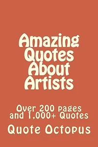 Amazing Quotes About Artists: Over 200 pages and 1,000+ Quotes