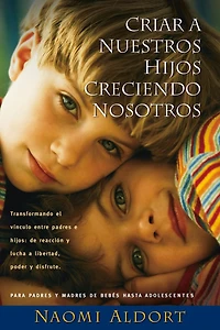 Criar A Nuestros Hijos Creciendo Nosotros: Transformando el Vinculo Entre Padres e Hijos: De Reaccion y Lucha a Liberdad, Poder y Disfrute