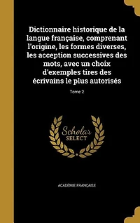 Dictionnaire historique de la langue française, comprenant l'origine, les formes diverses, acception successives des mots, avec un choix d'exemples tires écrivains le plus autorisés; Tome 2
