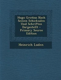 Hugo Grotius Nach Seinen Schicksalen Und Schriften Dargestellt - Primary Source Edition