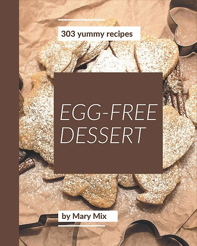 303 Yummy Egg-Free Dessert Recipes: Let's Get Started with The Best Yummy Egg-Free Dessert Cookbook!