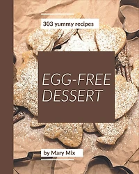 303 Yummy Egg-Free Dessert Recipes: Let's Get Started with The Best Yummy Egg-Free Dessert Cookbook!