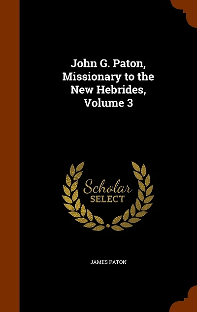 John G. Paton, Missionary to the New Hebrides, Vol. 3: an Autobiography; With a Historical Note and Account of Progress Gospel He