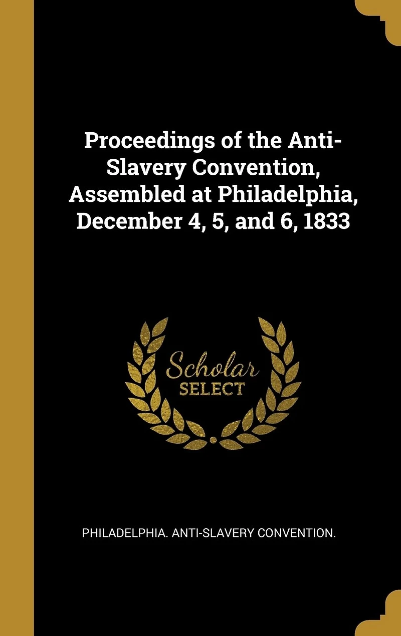 Proceedings of the Anti-Slavery Convention, Assembled at Philadelphia, December 4, 5, and 6, 1833