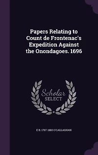 Papers Relating to Count De Frontenac's Expedition Against the Onondagoes, 1696 (Classic Reprint)