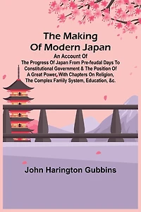 The Making of Modern Japan; An Account of the Progress of Japan from Pre-feudal Days to Constitutional Government & the Position of a Great Power, With Chapters on Religion, the Complex Family System, Education, &c.