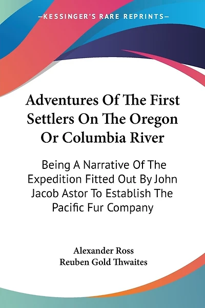 Adventures Of The First Settlers On The Oregon Or Columbia River: Being A Narrative Of The Expedition Fitted Out By John Jacob Astor To Establish The Pacific Fur Company