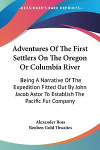 Adventures Of The First Settlers On The Oregon Or Columbia River: Being A Narrative Of The Expedition Fitted Out By John Jacob Astor To Establish The Pacific Fur Company