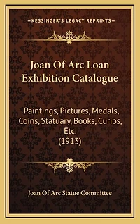 Joan of Arc Loan Exhibition Catalogue: Paintings, Pictures, Medals, Coins, Statuary, Books, Curios, Etc. (1913)