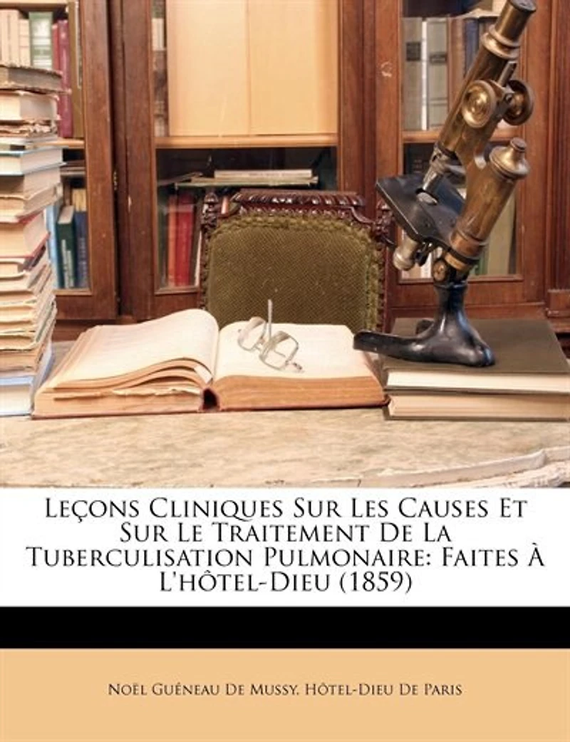 Leçons Cliniques Sur Les Causes Et Sur Le Traitement De La Tuberculisation Pulmonaire: Faites À L'hôtel-dieu (1859)