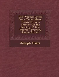 Silk-Worms: Letter From James Mease, Transmitting a Treatise On the Rearing of Silk-Worms