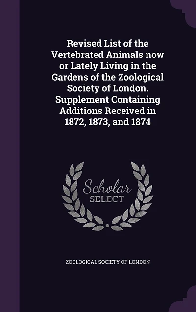 Revised List of the Vertebrated Animals Now or Lately Living Gardens Zoological Society London. Supplement Containing Additions Received 1872, 1873, and 1874