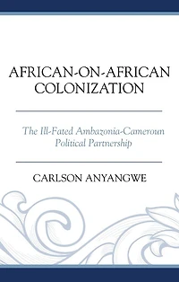 African-on-African Colonization: The Ill-Fated Ambazonia-Cameroun Political Partnership