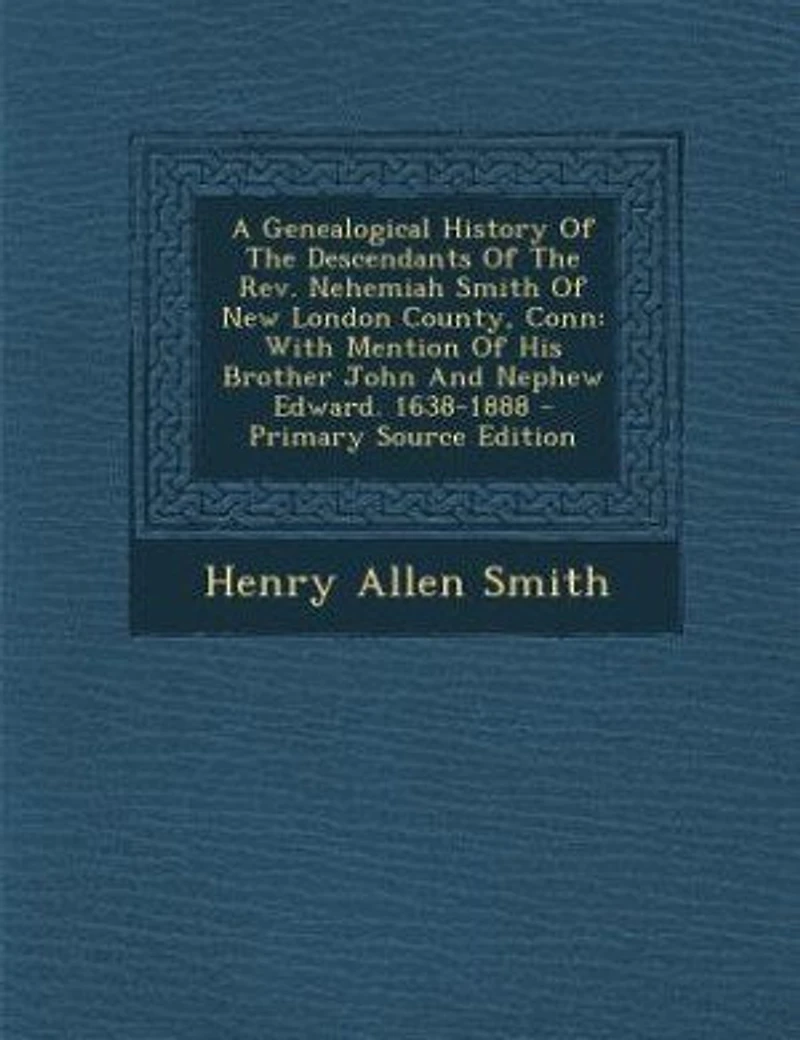 A Genealogical History Of The Descendants Rev. Nehemiah Smith New London County, Conn: With Mention His Brother John And Nephew Edward. 1638-1888