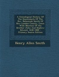 A Genealogical History Of The Descendants Rev. Nehemiah Smith New London County, Conn: With Mention His Brother John And Nephew Edward. 1638-1888