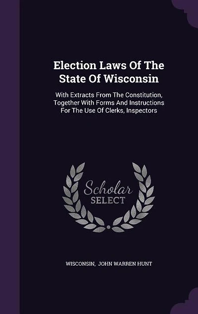 Election Laws Of The State Of Wisconsin: With Extracts From The Constitution, Together With Forms And Instructions For The Use Of Clerks, In