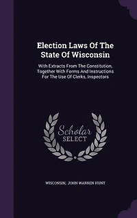 Election Laws Of The State Of Wisconsin: With Extracts From The Constitution, Together With Forms And Instructions For The Use Of Clerks, In