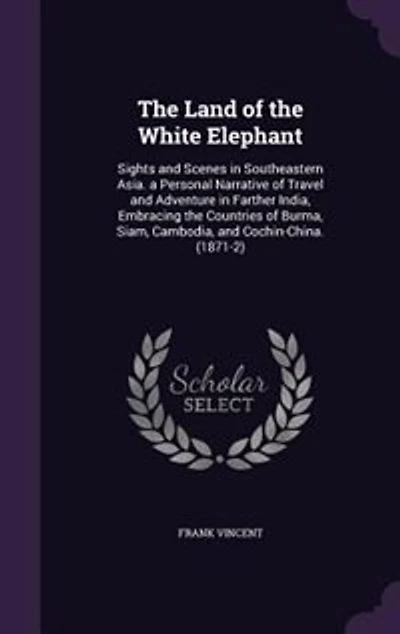 The Land of the White Elephant: Sights and Scenes in Southeastern Asia. a Personal Narrative of Travel and Adventure in Farther Ind