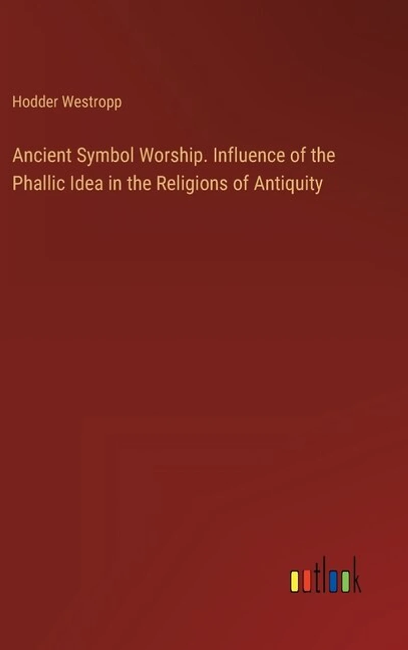 Ancient Symbol Worship. Influence of the Phallic Idea in the Religions of Antiquity
