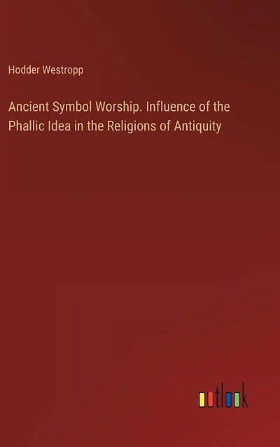 Ancient Symbol Worship. Influence of the Phallic Idea in the Religions of Antiquity