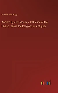 Ancient Symbol Worship. Influence of the Phallic Idea in the Religions of Antiquity