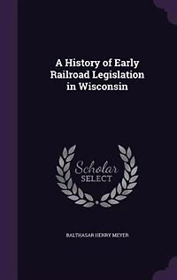 A History of Early Railroad Legislation Wisconsin (Classic Reprint)