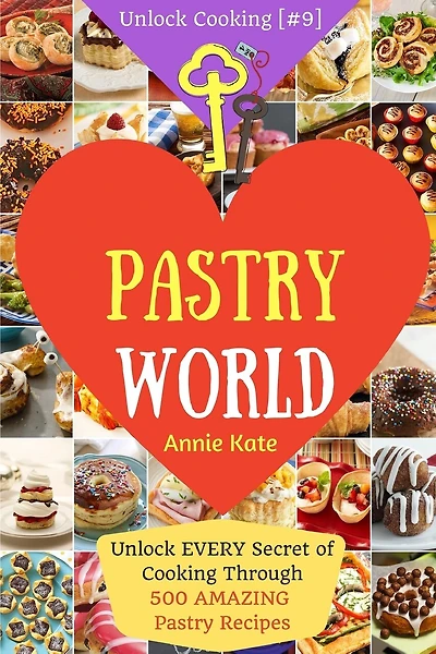 Welcome to Pastry World: Unlock EVERY Secret of Cooking Through 500 AMAZING Pastry Recipes (Pastry Cookbook, Puff Pastry Cookbook, ...) (Unlock Cooking, Cookbook [#9])