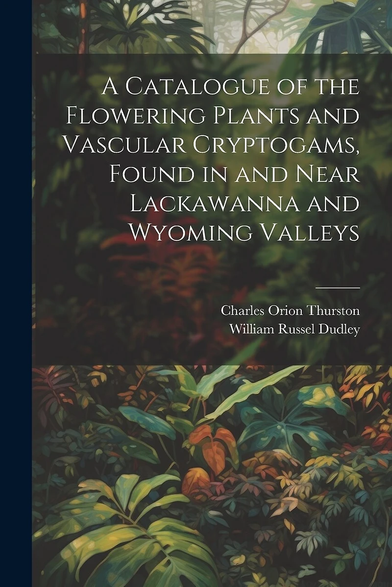 A Catalogue of the Flowering Plants and Vascular Cryptogams, Found in and Near Lackawanna and Wyoming Valleys
