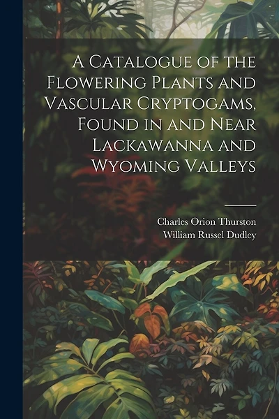 A Catalogue of the Flowering Plants and Vascular Cryptogams, Found in and Near Lackawanna and Wyoming Valleys