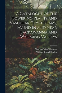 A Catalogue of the Flowering Plants and Vascular Cryptogams, Found in and Near Lackawanna and Wyoming Valleys
