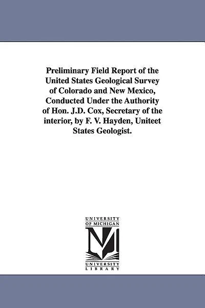 Preliminary Field Report of the United States Geological Survey of Colorado and New Mexico, Conducted Under the Authority of Hon. J.D. Cox, Secretary