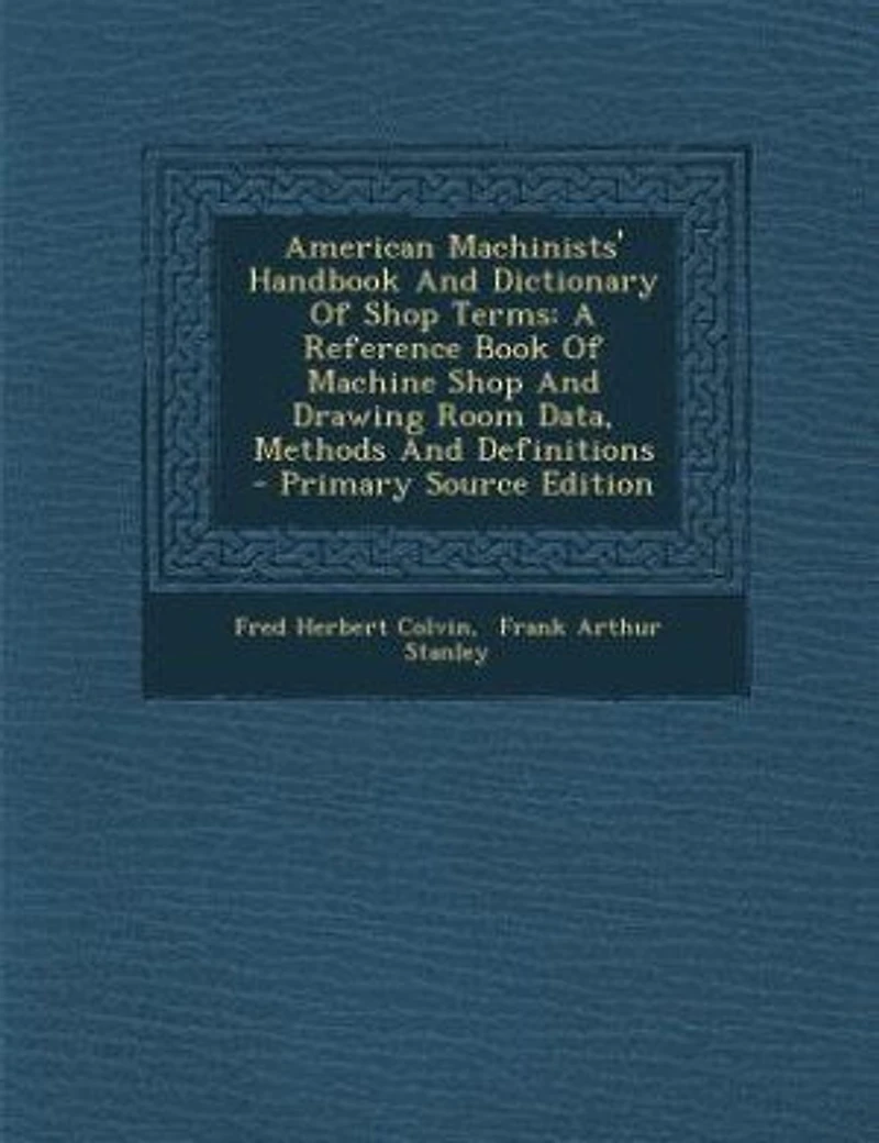 American Machinists' Handbook And Dictionary Of Shop Terms: A Reference Book Of Machine Shop And Drawing Room Data, Methods And Definitions