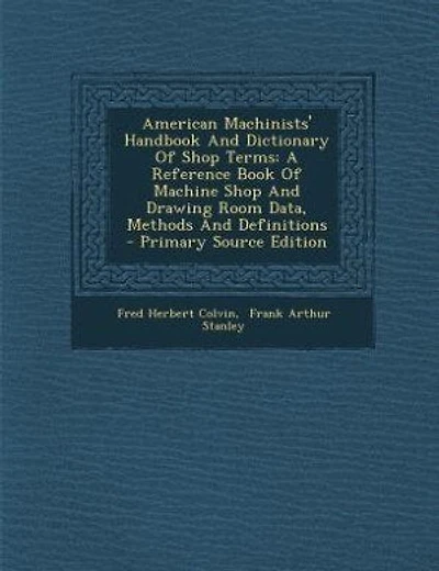 American Machinists' Handbook And Dictionary Of Shop Terms: A Reference Book Of Machine Shop And Drawing Room Data, Methods And Definitions