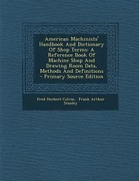 American Machinists' Handbook And Dictionary Of Shop Terms: A Reference Book Of Machine Shop And Drawing Room Data, Methods And Definitions